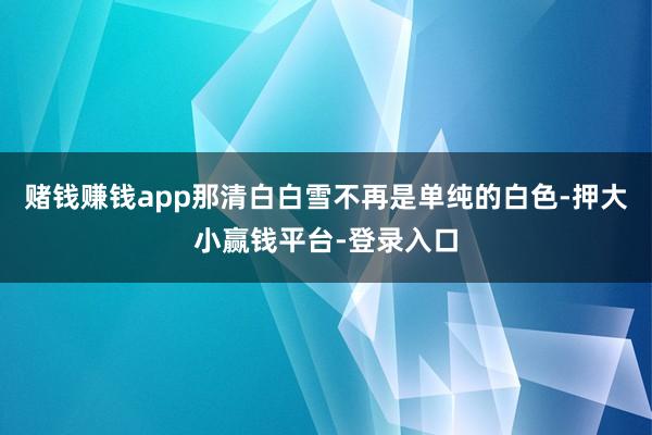 赌钱赚钱app那清白白雪不再是单纯的白色-押大小赢钱平台-登录入口