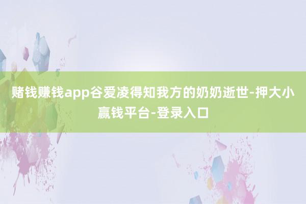 赌钱赚钱app谷爱凌得知我方的奶奶逝世-押大小赢钱平台-登录入口