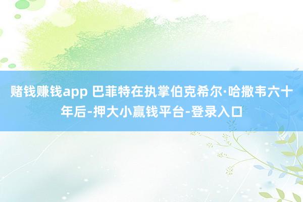 赌钱赚钱app 巴菲特在执掌伯克希尔·哈撒韦六十年后-押大小赢钱平台-登录入口