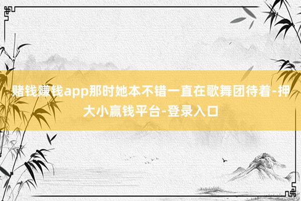 赌钱赚钱app那时她本不错一直在歌舞团待着-押大小赢钱平台-登录入口
