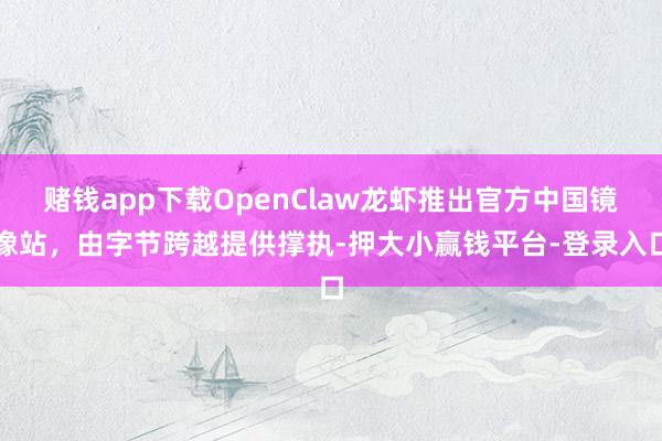赌钱app下载OpenClaw龙虾推出官方中国镜像站，由字节跨越提供撑执-押大小赢钱平台-登录入口