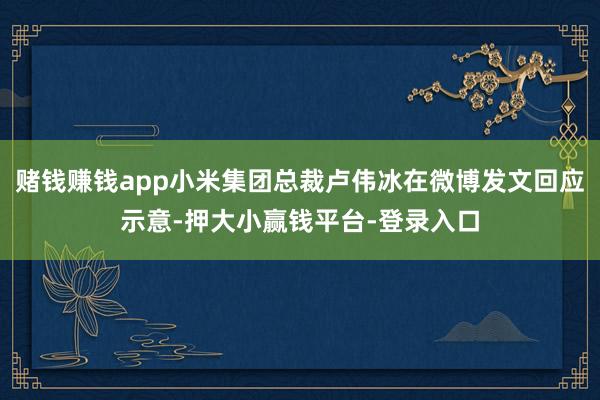赌钱赚钱app小米集团总裁卢伟冰在微博发文回应示意-押大小赢钱平台-登录入口