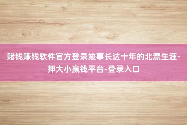 赌钱赚钱软件官方登录竣事长达十年的北漂生涯-押大小赢钱平台-登录入口