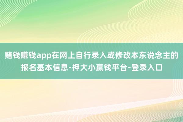 赌钱赚钱app在网上自行录入或修改本东说念主的报名基本信息-押大小赢钱平台-登录入口