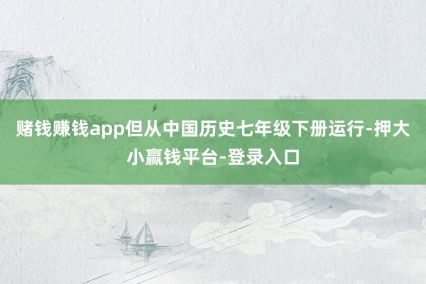 赌钱赚钱app但从中国历史七年级下册运行-押大小赢钱平台-登录入口