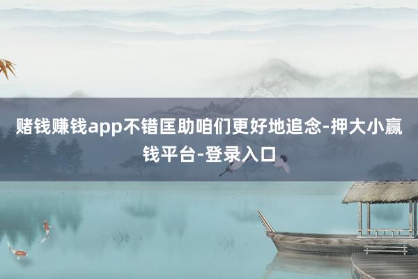 赌钱赚钱app不错匡助咱们更好地追念-押大小赢钱平台-登录入口