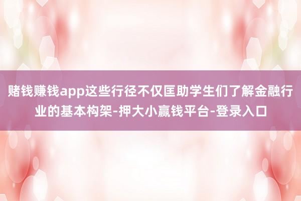 赌钱赚钱app这些行径不仅匡助学生们了解金融行业的基本构架-押大小赢钱平台-登录入口