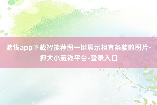 赌钱app下载智能荐图一键展示相宜条款的图片-押大小赢钱平台-登录入口