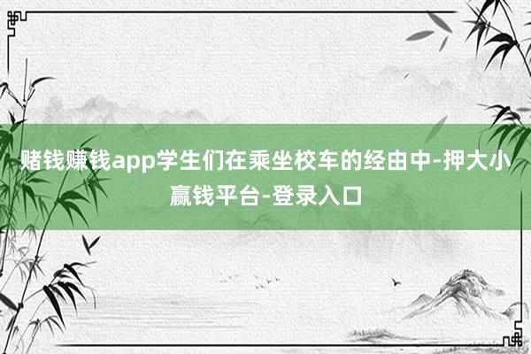 赌钱赚钱app学生们在乘坐校车的经由中-押大小赢钱平台-登录入口