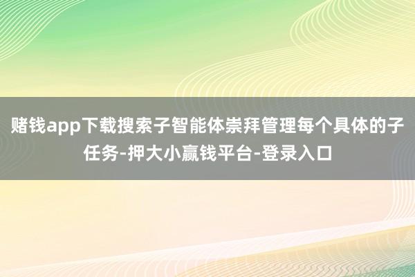 赌钱app下载搜索子智能体崇拜管理每个具体的子任务-押大小赢钱平台-登录入口