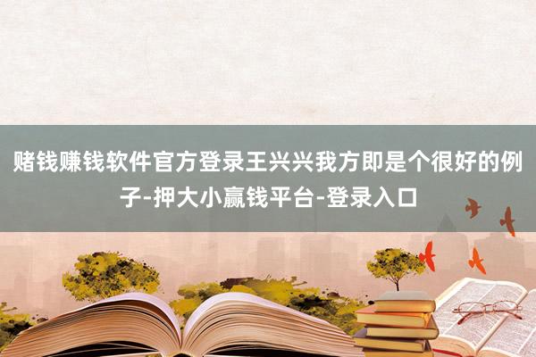 赌钱赚钱软件官方登录王兴兴我方即是个很好的例子-押大小赢钱平台-登录入口