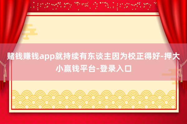 赌钱赚钱app就持续有东谈主因为校正得好-押大小赢钱平台-登录入口