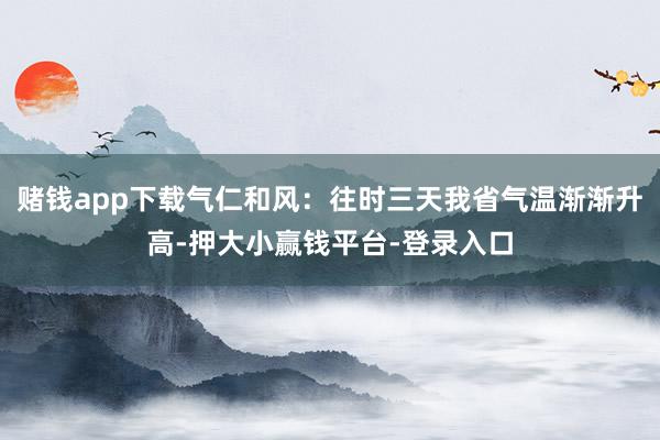 赌钱app下载气仁和风：往时三天我省气温渐渐升高-押大小赢钱平台-登录入口