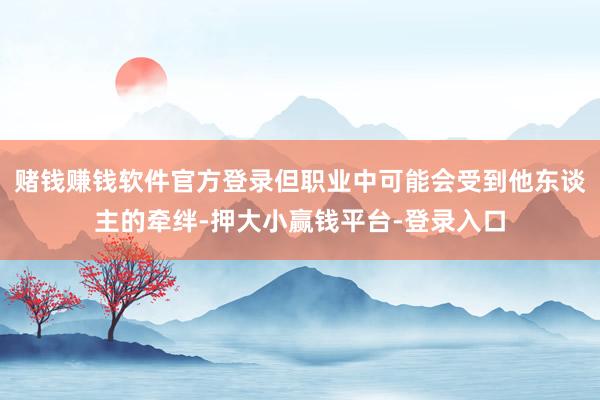 赌钱赚钱软件官方登录但职业中可能会受到他东谈主的牵绊-押大小赢钱平台-登录入口