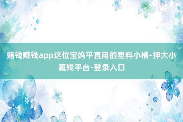 赌钱赚钱app这位宝妈平直用的塑料小桶-押大小赢钱平台-登录入口