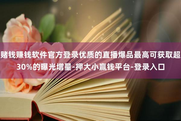赌钱赚钱软件官方登录优质的直播爆品最高可获取超30%的曝光增量-押大小赢钱平台-登录入口
