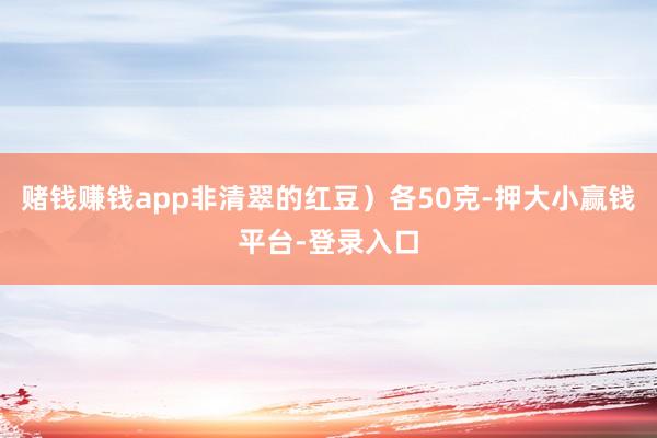 赌钱赚钱app非清翠的红豆）各50克-押大小赢钱平台-登录入口