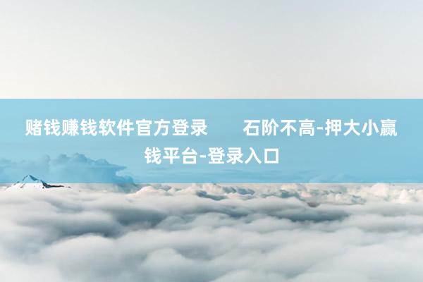 赌钱赚钱软件官方登录       石阶不高-押大小赢钱平台-登录入口