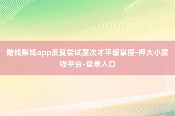 赌钱赚钱app反复尝试屡次才平缓掌捏-押大小赢钱平台-登录入口