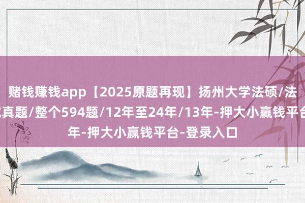 赌钱赚钱app【2025原题再现】扬州大学法硕/法律硕士复试真题/整个594题/12年至24年/13年-押大小赢钱平台-登录入口