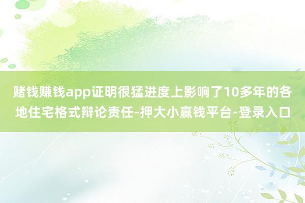 赌钱赚钱app证明很猛进度上影响了10多年的各地住宅格式辩论责任-押大小赢钱平台-登录入口