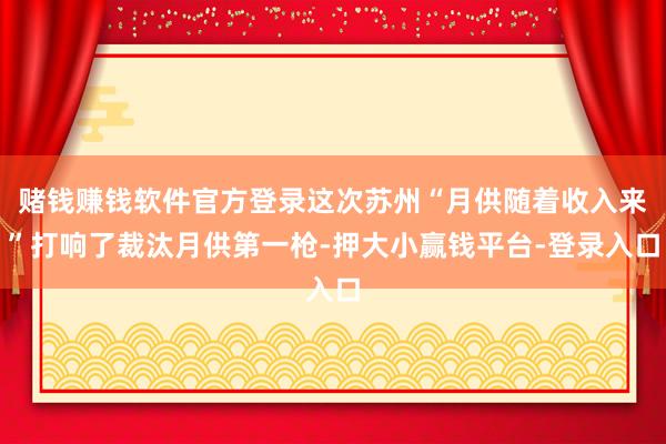 赌钱赚钱软件官方登录这次苏州“月供随着收入来”打响了裁汰月供第一枪-押大小赢钱平台-登录入口