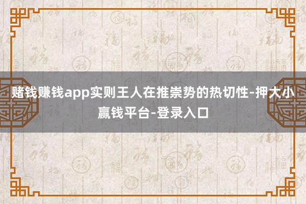 赌钱赚钱app实则王人在推崇势的热切性-押大小赢钱平台-登录入口