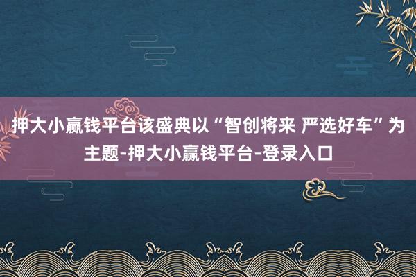 押大小赢钱平台该盛典以“智创将来 严选好车”为主题-押大小赢钱平台-登录入口