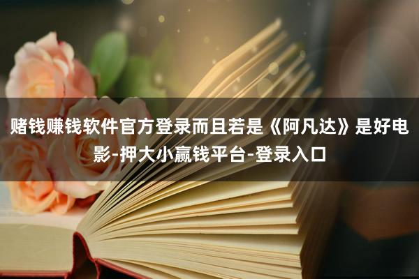 赌钱赚钱软件官方登录而且若是《阿凡达》是好电影-押大小赢钱平台-登录入口