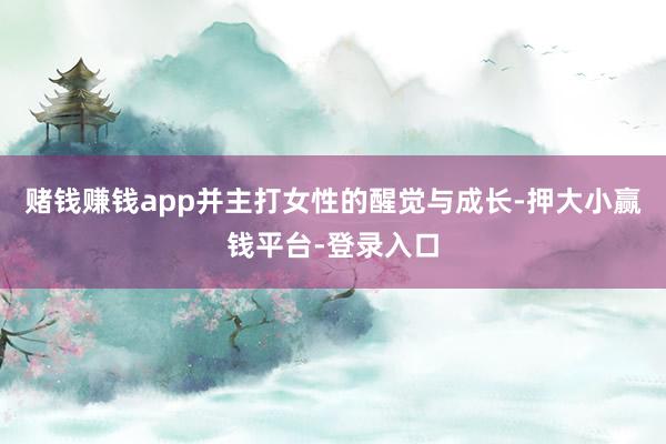 赌钱赚钱app并主打女性的醒觉与成长-押大小赢钱平台-登录入口