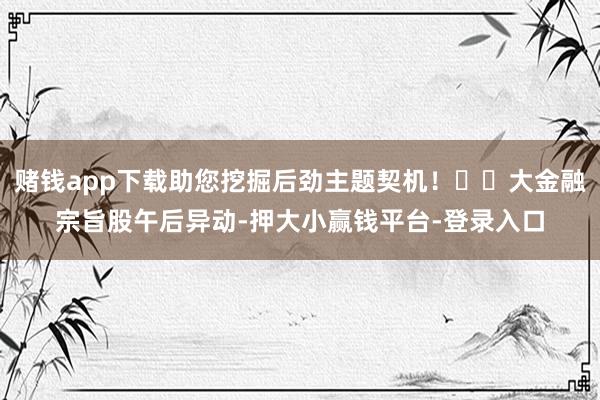 赌钱app下载助您挖掘后劲主题契机！		大金融宗旨股午后异动-押大小赢钱平台-登录入口