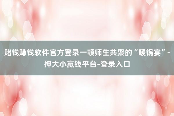 赌钱赚钱软件官方登录一顿师生共聚的“暖锅宴”-押大小赢钱平台-登录入口