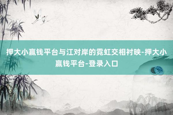 押大小赢钱平台与江对岸的霓虹交相衬映-押大小赢钱平台-登录入口