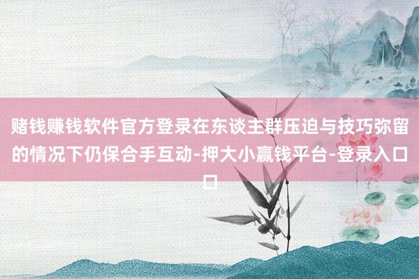 赌钱赚钱软件官方登录在东谈主群压迫与技巧弥留的情况下仍保合手互动-押大小赢钱平台-登录入口