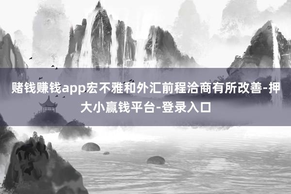 赌钱赚钱app宏不雅和外汇前程洽商有所改善-押大小赢钱平台-登录入口