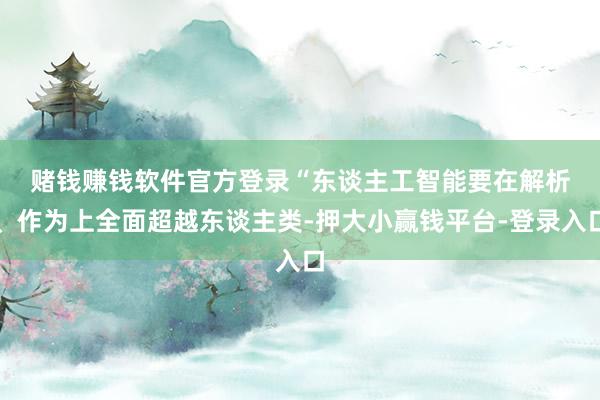 赌钱赚钱软件官方登录　　“东谈主工智能要在解析、作为上全面超越东谈主类-押大小赢钱平台-登录入口