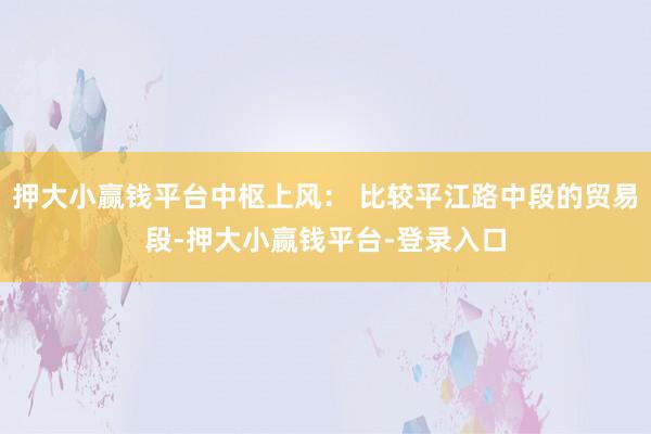 押大小赢钱平台中枢上风： 比较平江路中段的贸易段-押大小赢钱平台-登录入口