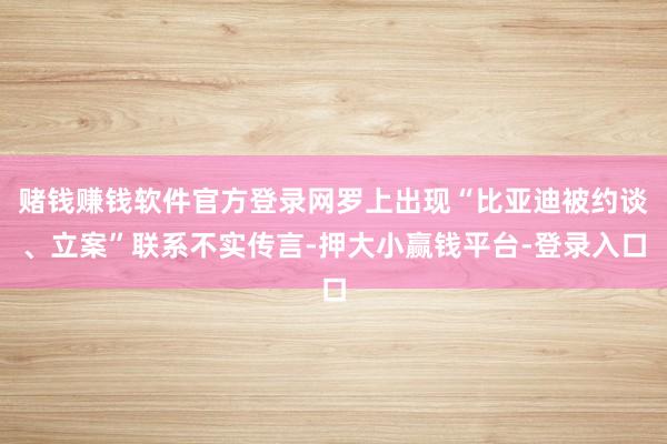 赌钱赚钱软件官方登录网罗上出现“比亚迪被约谈、立案”联系不实传言-押大小赢钱平台-登录入口