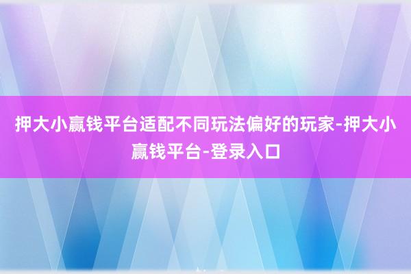 押大小赢钱平台适配不同玩法偏好的玩家-押大小赢钱平台-登录入口