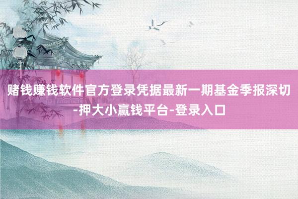 赌钱赚钱软件官方登录凭据最新一期基金季报深切-押大小赢钱平台-登录入口