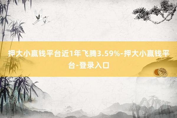 押大小赢钱平台近1年飞腾3.59%-押大小赢钱平台-登录入口