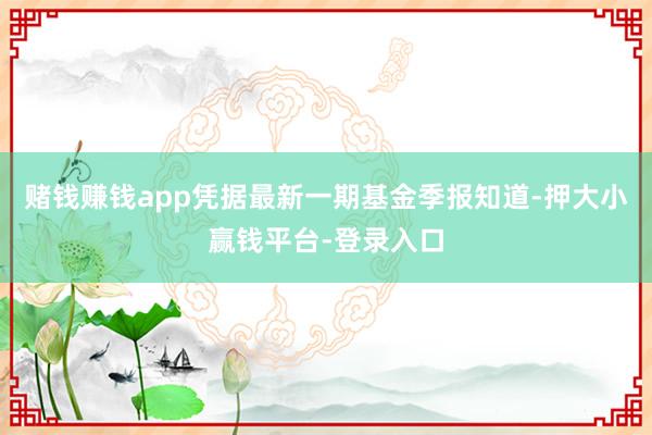赌钱赚钱app凭据最新一期基金季报知道-押大小赢钱平台-登录入口