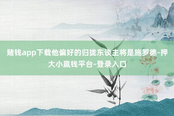 赌钱app下载他偏好的归拢东谈主将是施罗德-押大小赢钱平台-登录入口