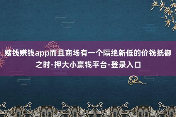 赌钱赚钱app而且商场有一个隔绝新低的价钱抵御之时-押大小赢钱平台-登录入口