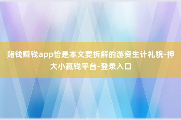 赌钱赚钱app恰是本文要拆解的游资生计礼貌-押大小赢钱平台-登录入口