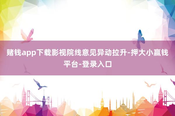 赌钱app下载影视院线意见异动拉升-押大小赢钱平台-登录入口
