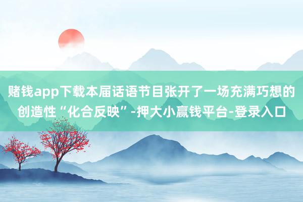 赌钱app下载本届话语节目张开了一场充满巧想的创造性“化合反映”-押大小赢钱平台-登录入口