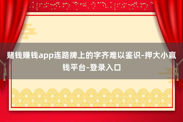 赌钱赚钱app连路牌上的字齐难以鉴识-押大小赢钱平台-登录入口