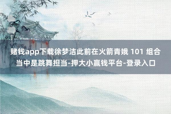 赌钱app下载徐梦洁此前在火箭青娥 101 组合当中是跳舞担当-押大小赢钱平台-登录入口