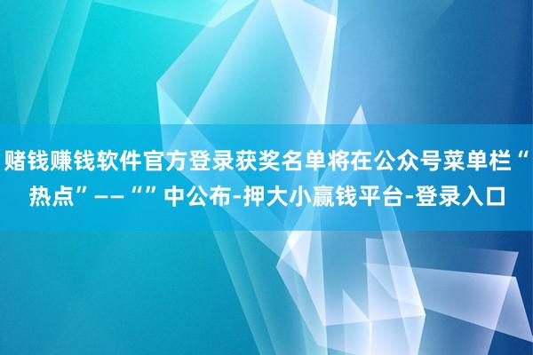 赌钱赚钱软件官方登录获奖名单将在公众号菜单栏“热点”——“”中公布-押大小赢钱平台-登录入口